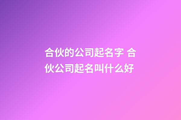 合伙的公司起名字 合伙公司起名叫什么好-第1张-公司起名-玄机派